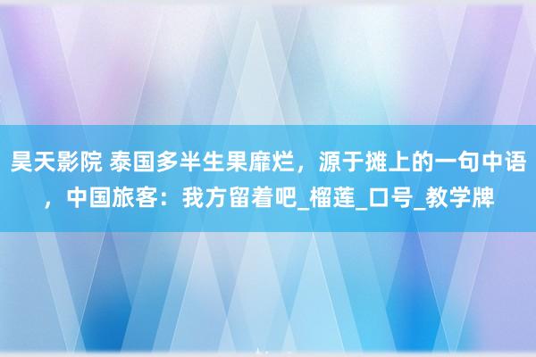昊天影院 泰国多半生果靡烂，源于摊上的一句中语，中国旅客：我方留着吧_榴莲_口号_教学牌