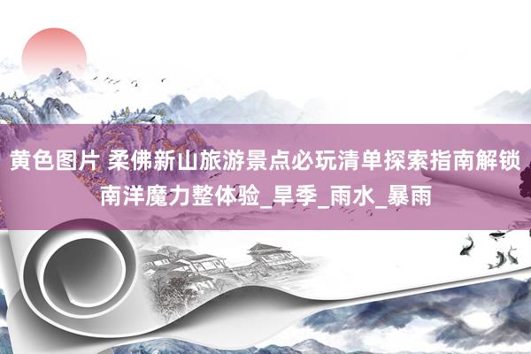 黄色图片 柔佛新山旅游景点必玩清单探索指南解锁南洋魔力整体验_旱季_雨水_暴雨