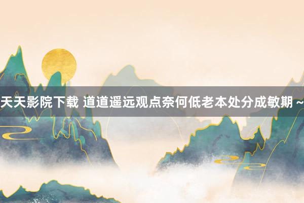 天天影院下载 道道遥远观点奈何低老本处分成敏期~