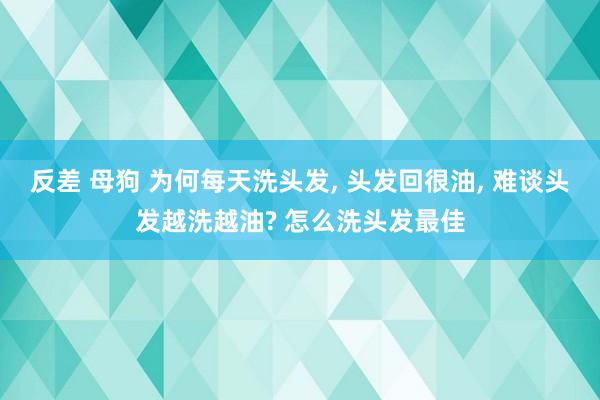 反差 母狗 为何每天洗头发， 头发回很油， 难谈头发越洗越油? 怎么洗头发最佳