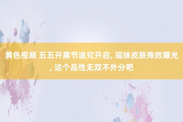 黄色视频 五五开黑节追究开启， 瑶妹皮肤殊效曝光， 这个品性无双不外分吧