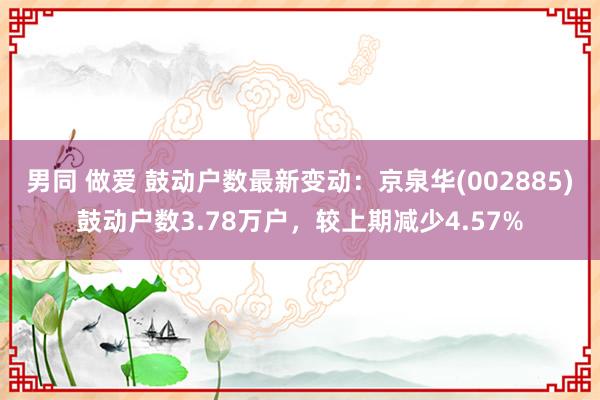 男同 做爱 鼓动户数最新变动：京泉华(002885)鼓动户数3.78万户，较上期减少4.57%