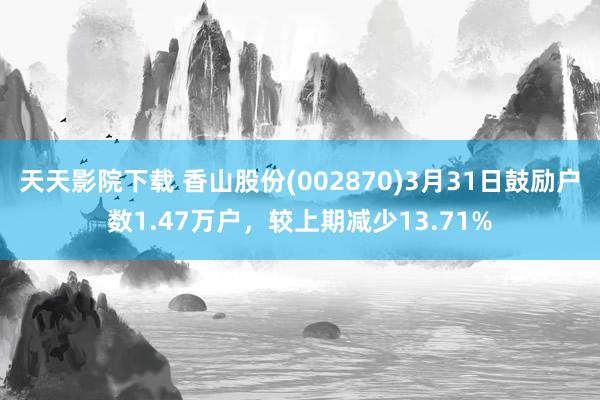 天天影院下载 香山股份(002870)3月31日鼓励户数1.47万户，较上期减少13.71%