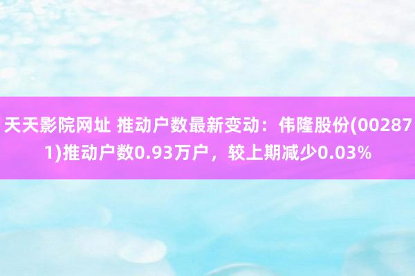 天天影院网址 推动户数最新变动：伟隆股份(002871)推动户数0.93万户，较上期减少0.03%