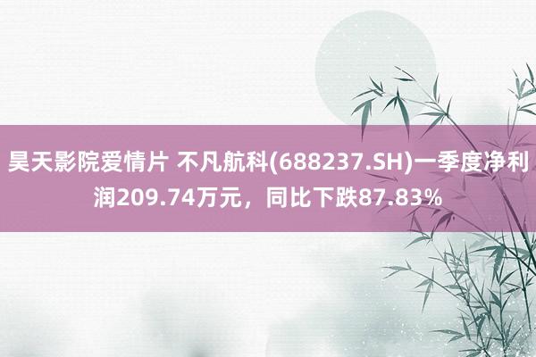 昊天影院爱情片 不凡航科(688237.SH)一季度净利润209.74万元，同比下跌87.83%