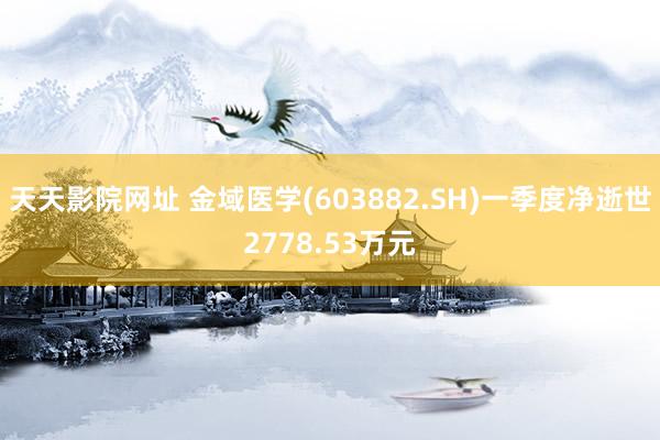 天天影院网址 金域医学(603882.SH)一季度净逝世2778.53万元