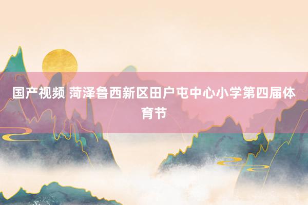 国产视频 菏泽鲁西新区田户屯中心小学第四届体育节