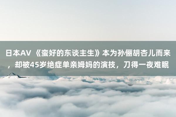 日本AV 《蛮好的东谈主生》本为孙俪胡杏儿而来，却被45岁绝症单亲姆妈的演技，刀得一夜难眠