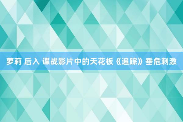 萝莉 后入 谍战影片中的天花板《追踪》垂危刺激