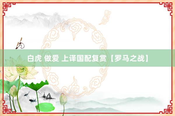 白虎 做爱 上译国配复赏【罗马之战】