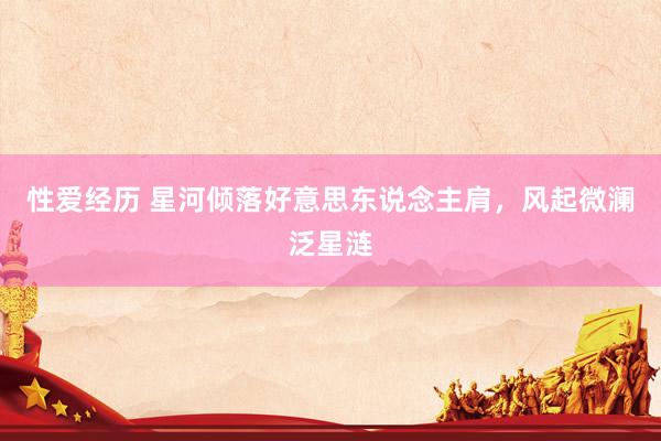 性爱经历 星河倾落好意思东说念主肩，风起微澜泛星涟